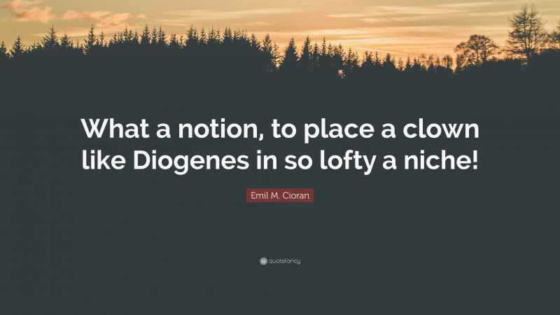 Emil M. Cioran Quote: “What a notion, to place a clown like Diogenes in so lofty a niche!”