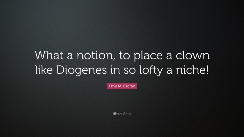 Emil M. Cioran Quote: “What a notion, to place a clown like Diogenes in so lofty a niche!”