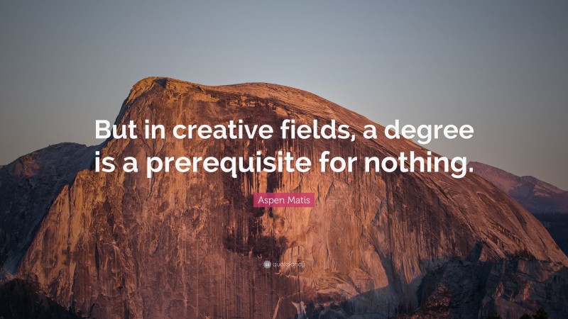 Aspen Matis Quote: “But in creative fields, a degree is a prerequisite for nothing.”