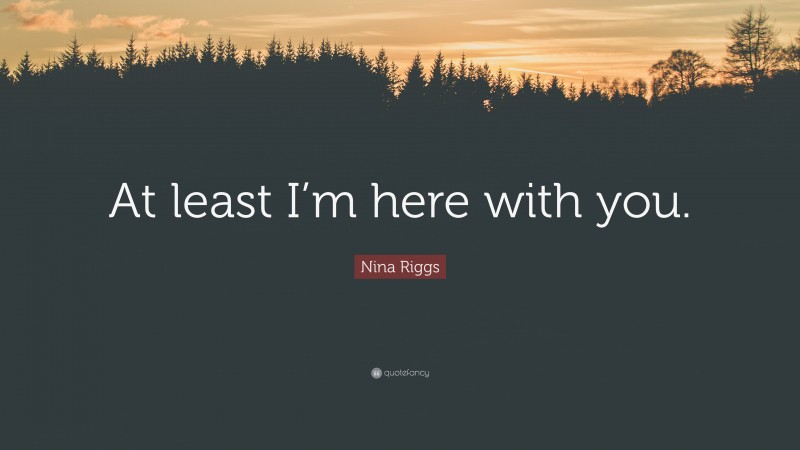 Nina Riggs Quote: “At least I’m here with you.”