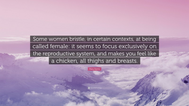 Mary Norris Quote: “Some women bristle, in certain contexts, at being called female: it seems to focus exclusively on the reproductive system, and makes you feel like a chicken, all thighs and breasts.”