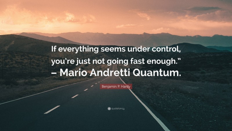 Benjamin P. Hardy Quote: “If everything seems under control, you’re just not going fast enough.” – Mario Andretti Quantum.”