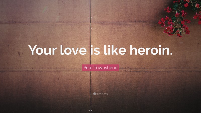 Pete Townshend Quote: “Your love is like heroin.”