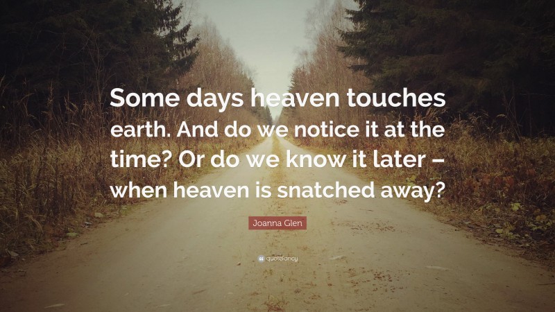 Joanna Glen Quote: “Some days heaven touches earth. And do we notice it at the time? Or do we know it later – when heaven is snatched away?”