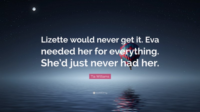 Tia Williams Quote: “Lizette would never get it. Eva needed her for everything. She’d just never had her.”