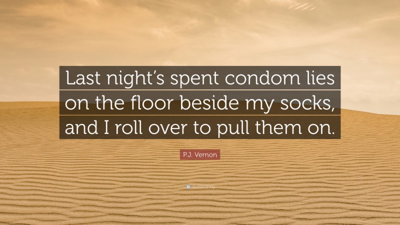 P.J. Vernon Quote: “Last night’s spent condom lies on the floor beside my socks, and I roll over to pull them on.”