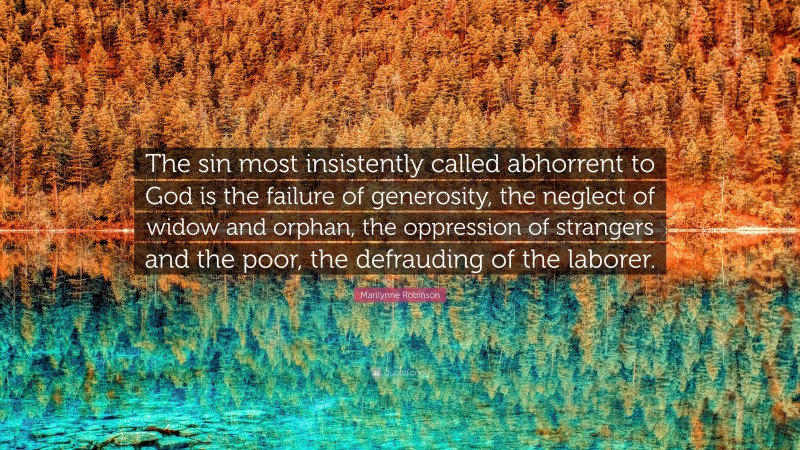 Marilynne Robinson Quote: “The sin most insistently called abhorrent to God is the failure of generosity, the neglect of widow and orphan, the oppression of strangers and the poor, the defrauding of the laborer.”