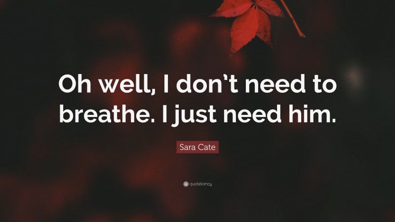 Sara Cate Quote: “Oh well, I don’t need to breathe. I just need him.”