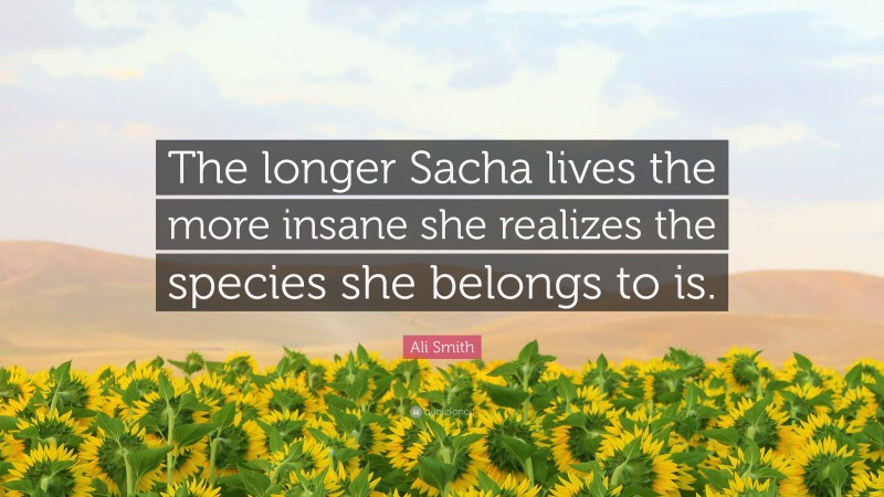 Ali Smith Quote: “The longer Sacha lives the more insane she realizes the species she belongs to is.”