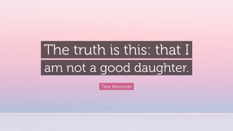 Tara Westover Quote: “The truth is this: that I am not a good daughter.”