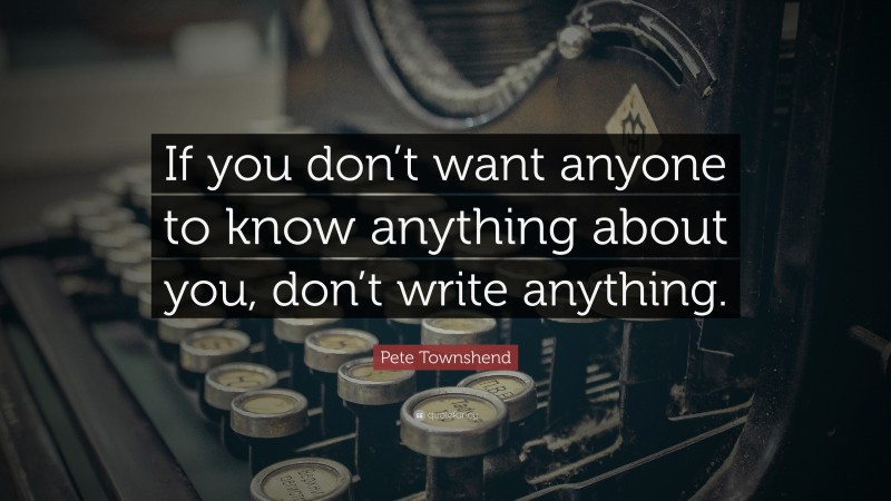 Pete Townshend Quote: “If you don’t want anyone to know anything about you, don’t write anything.”