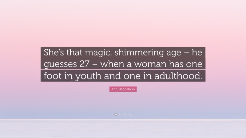Ann Napolitano Quote: “She’s that magic, shimmering age – he guesses 27 – when a woman has one foot in youth and one in adulthood.”