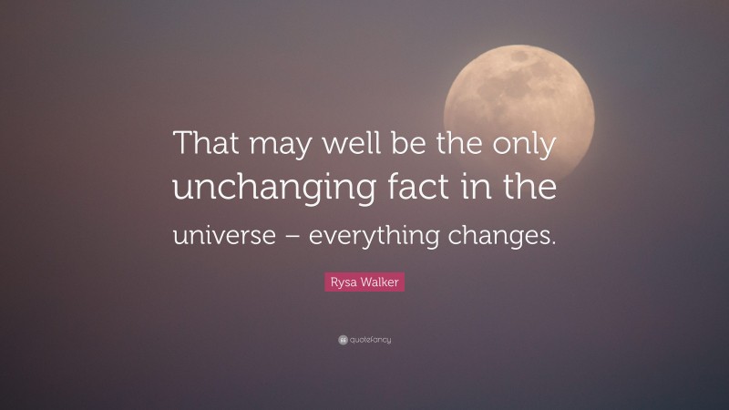 Rysa Walker Quote: “That may well be the only unchanging fact in the universe – everything changes.”