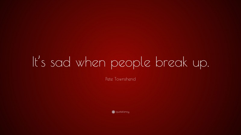 Pete Townshend Quote: “It’s sad when people break up.”