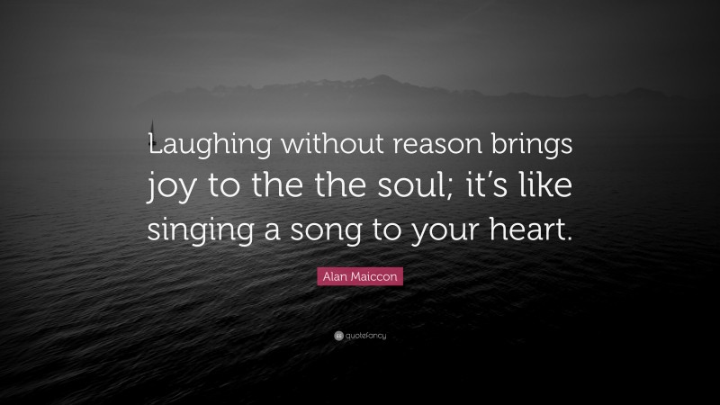 Alan Maiccon Quote: “Laughing without reason brings joy to the the soul; it’s like singing a song to your heart.”