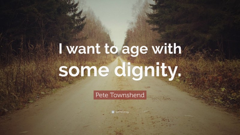 Pete Townshend Quote: “I want to age with some dignity.”