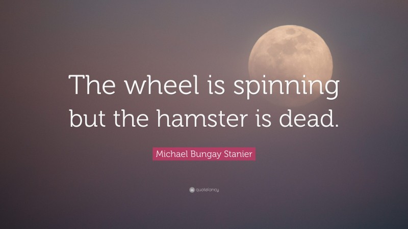 Michael Bungay Stanier Quote: “The wheel is spinning but the hamster is dead.”