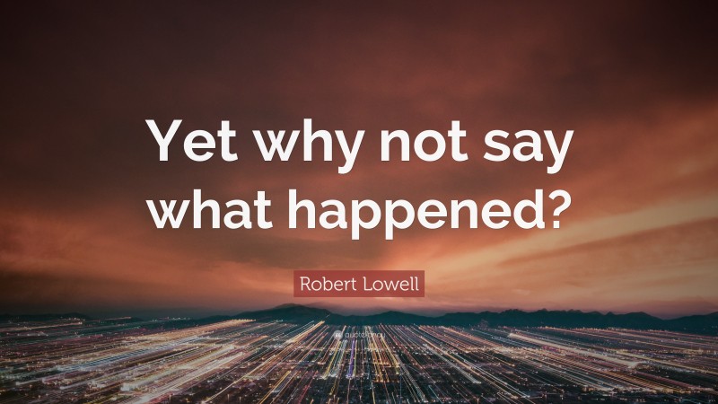 Robert Lowell Quote: “Yet why not say what happened?”