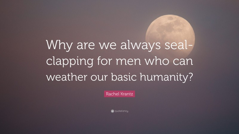 Rachel Krantz Quote: “Why are we always seal-clapping for men who can weather our basic humanity?”
