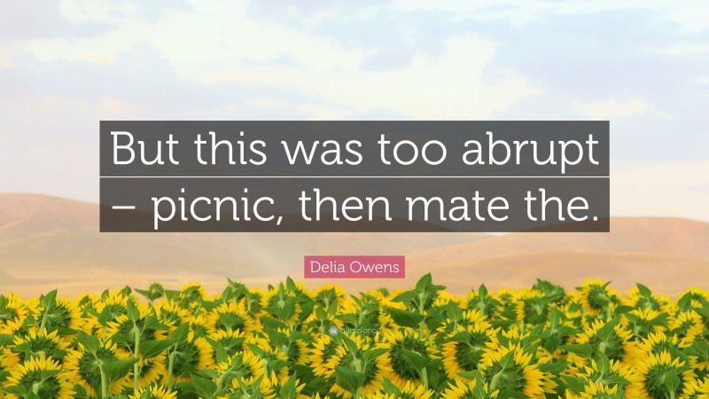 Delia Owens Quote: “But this was too abrupt – picnic, then mate the.”