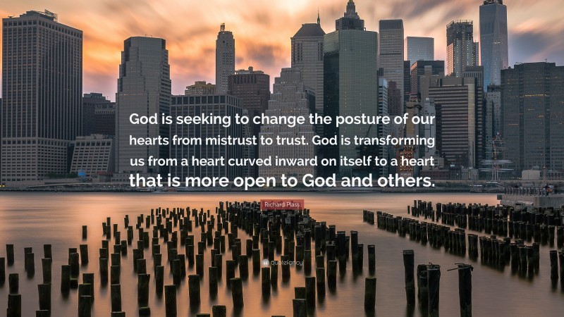 Richard Plass Quote: “God is seeking to change the posture of our hearts from mistrust to trust. God is transforming us from a heart curved inward on itself to a heart that is more open to God and others.”
