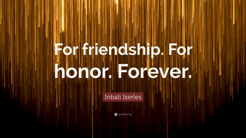 Inbali Iserles Quote: “For friendship. For honor. Forever.”