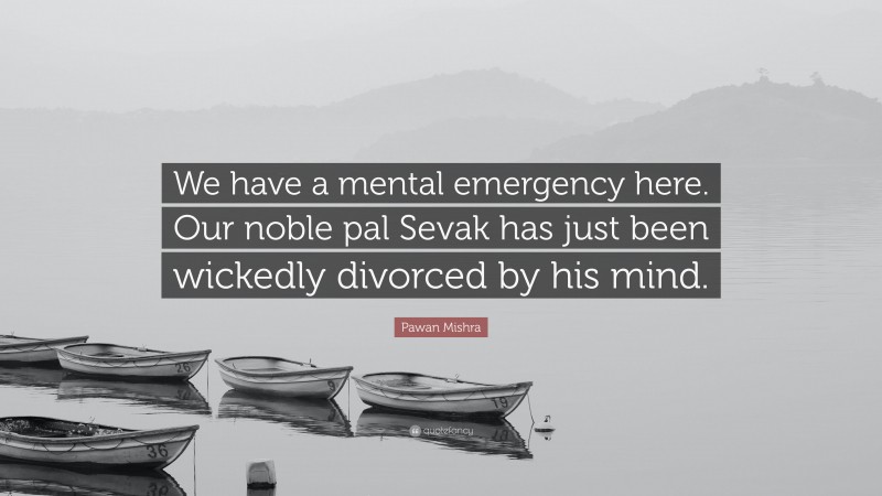 Pawan Mishra Quote: “We have a mental emergency here. Our noble pal Sevak has just been wickedly divorced by his mind.”