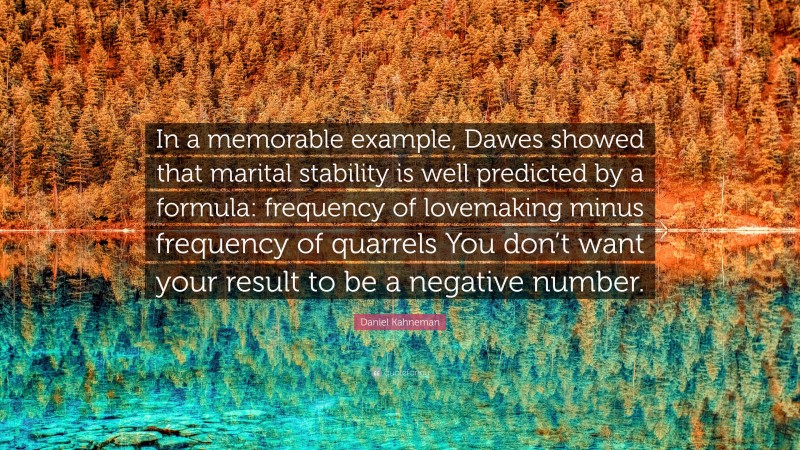 Daniel Kahneman Quote: “In a memorable example, Dawes showed that marital stability is well predicted by a formula: frequency of lovemaking minus frequency of quarrels You don’t want your result to be a negative number.”