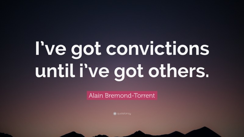 Alain Bremond-Torrent Quote: “I’ve got convictions until i’ve got others.”