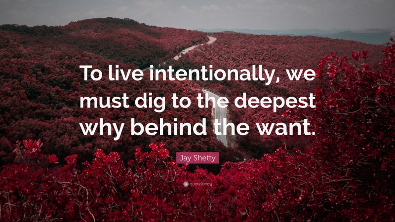 Jay Shetty Quote: “To live intentionally, we must dig to the deepest why behind the want.”