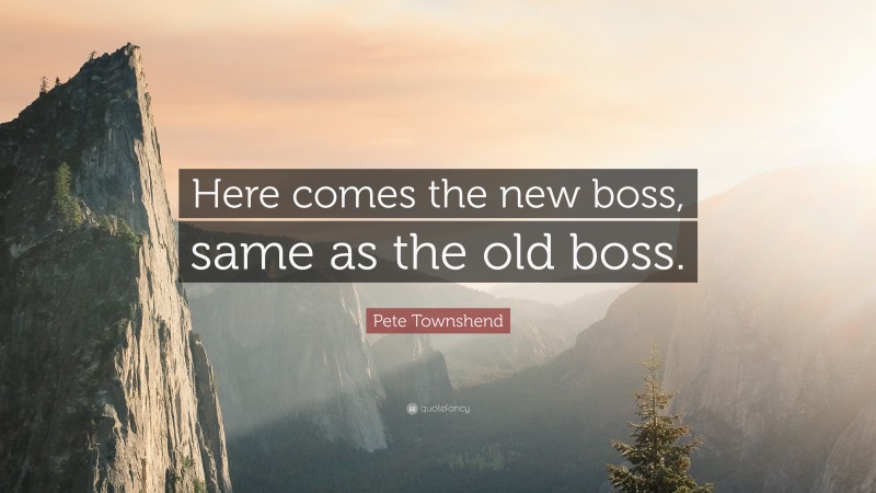 Pete Townshend Quote: “Here comes the new boss, same as the old boss.”