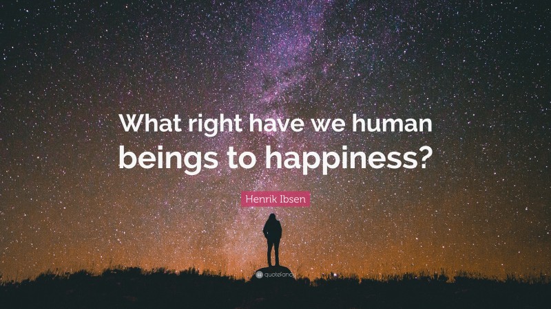 Henrik Ibsen Quote: “What right have we human beings to happiness?”