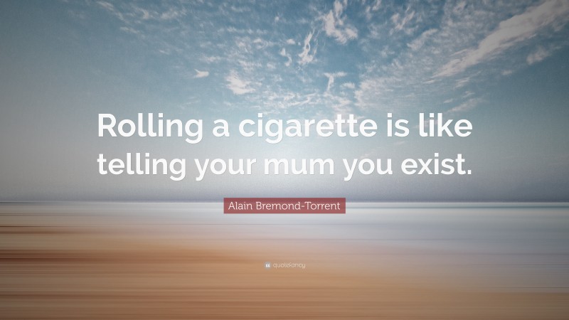 Alain Bremond-Torrent Quote: “Rolling a cigarette is like telling your mum you exist.”