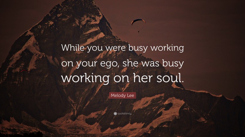 Melody Lee Quote: “While you were busy working on your ego, she was busy working on her soul.”