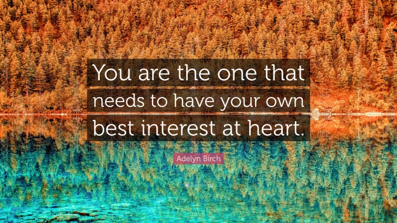 Adelyn Birch Quote: “You are the one that needs to have your own best interest at heart.”