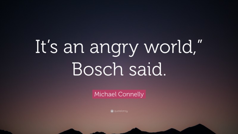 Michael Connelly Quote: “It’s an angry world,” Bosch said.”
