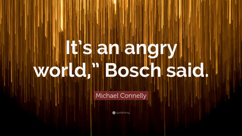 Michael Connelly Quote: “It’s an angry world,” Bosch said.”