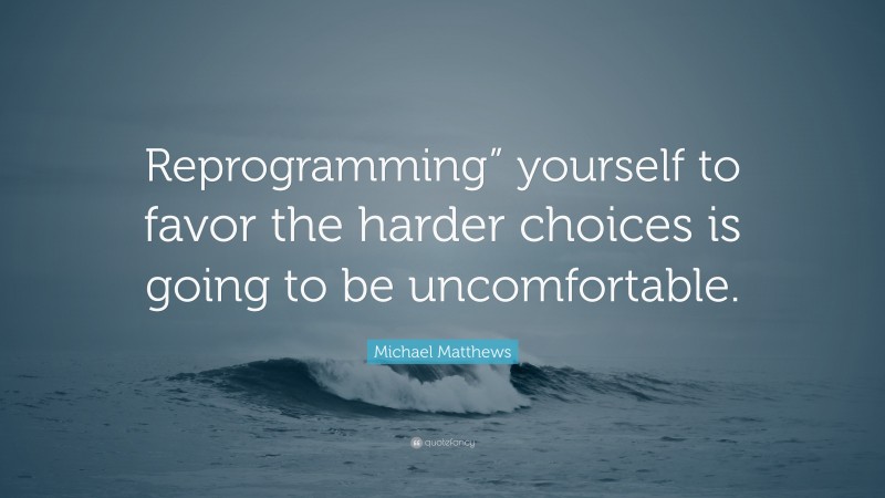 Michael Matthews Quote: “Reprogramming” yourself to favor the harder choices is going to be uncomfortable.”