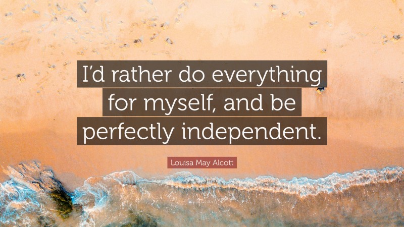 Louisa May Alcott Quote: “I’d rather do everything for myself, and be perfectly independent.”