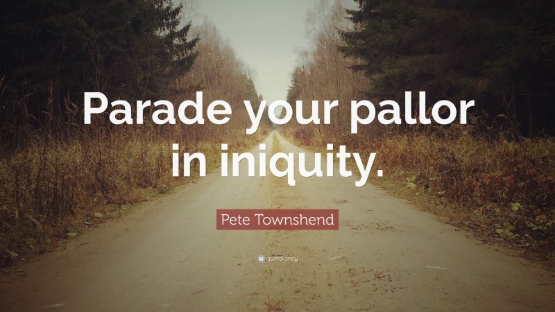 Pete Townshend Quote: “Parade your pallor in iniquity.”
