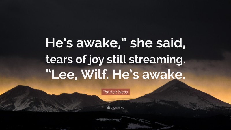 Patrick Ness Quote: “He’s awake,” she said, tears of joy still streaming. “Lee, Wilf. He’s awake.”