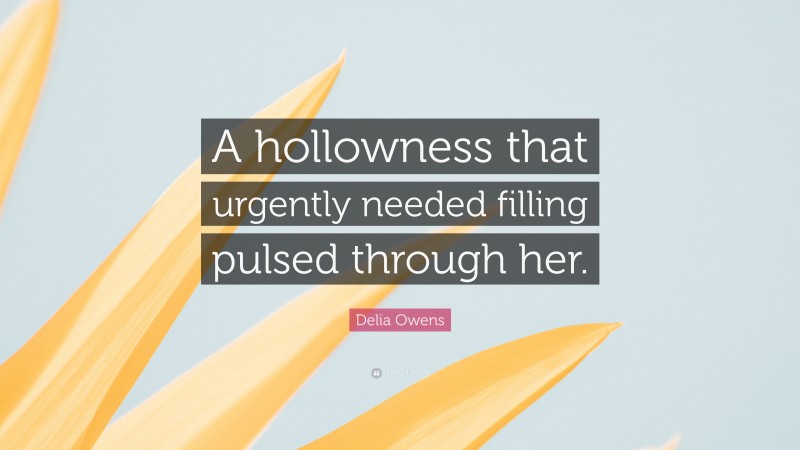 Delia Owens Quote: “A hollowness that urgently needed filling pulsed through her.”
