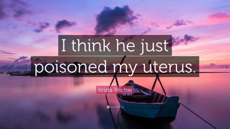 Krista Ritchie Quote: “I think he just poisoned my uterus.”
