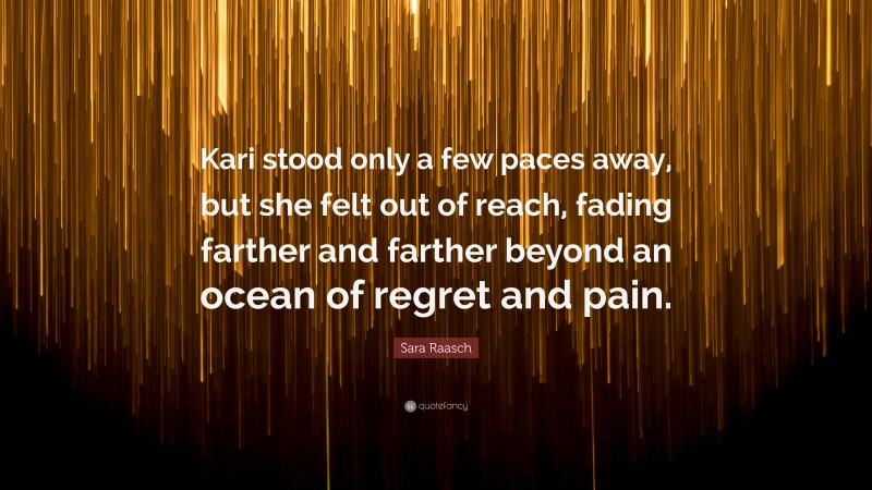 Sara Raasch Quote: “Kari stood only a few paces away, but she felt out of reach, fading farther and farther beyond an ocean of regret and pain.”