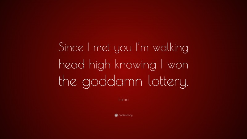 bimri Quote: “Since I met you I’m walking head high knowing I won the goddamn lottery.”