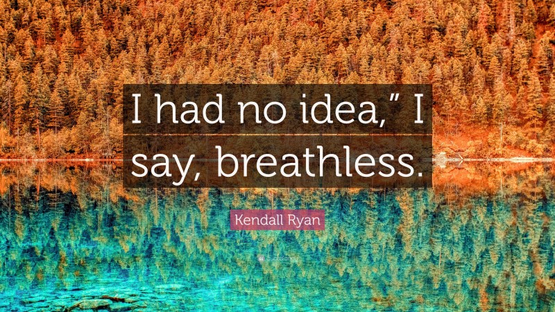 Kendall Ryan Quote: “I had no idea,” I say, breathless.”