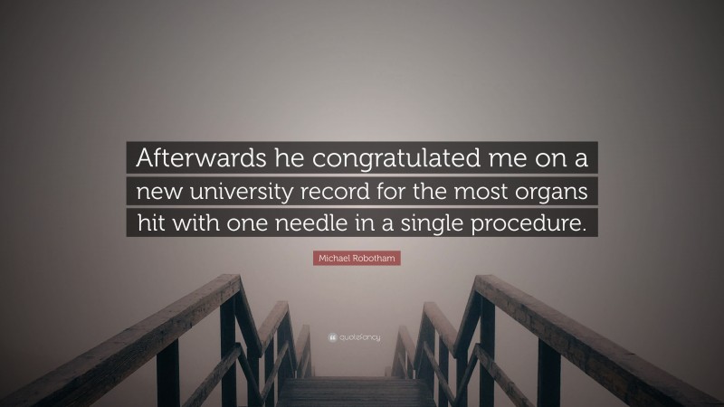 Michael Robotham Quote: “Afterwards he congratulated me on a new university record for the most organs hit with one needle in a single procedure.”