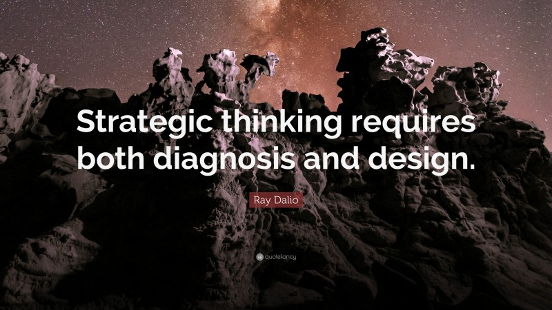 Ray Dalio Quote: “Strategic thinking requires both diagnosis and design.”