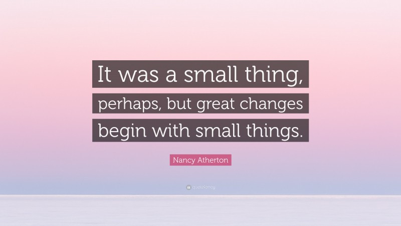 Nancy Atherton Quote: “It was a small thing, perhaps, but great changes begin with small things.”