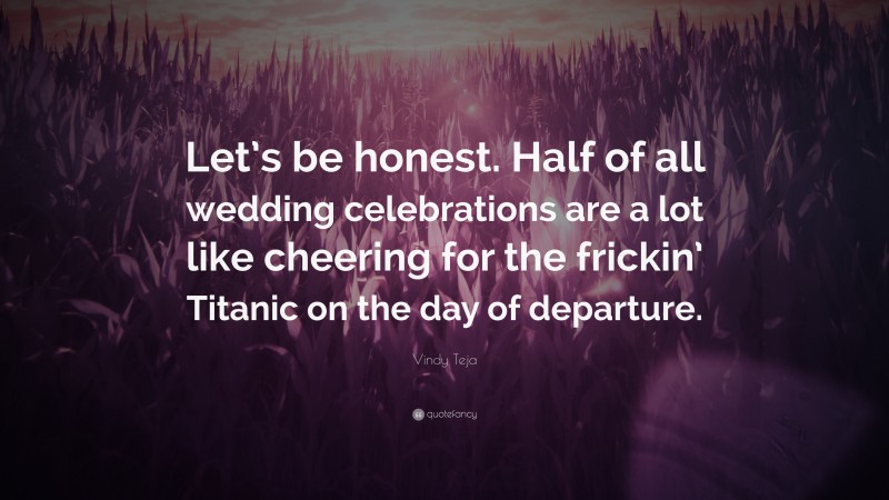 Vindy Teja Quote: “Let’s be honest. Half of all wedding celebrations are a lot like cheering for the frickin’ Titanic on the day of departure.”